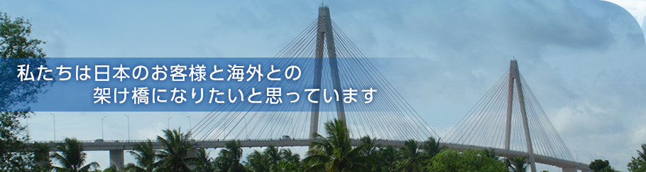 私たちは日本のお客様と海外との架け橋になりたいと思っています